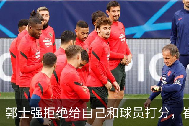 郭士强拒绝给自己和球员打分，崔永熙直面输球问题，胡金秋发声戳心